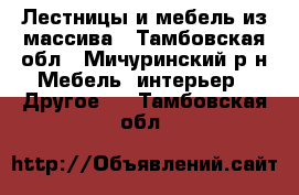 Лестницы и мебель из массива - Тамбовская обл., Мичуринский р-н Мебель, интерьер » Другое   . Тамбовская обл.